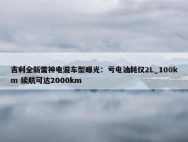 吉利全新雷神电混车型曝光：亏电油耗仅2L_100km 续航可达2000km