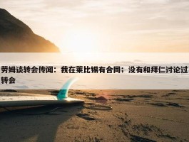 劳姆谈转会传闻：我在莱比锡有合同；没有和拜仁讨论过转会