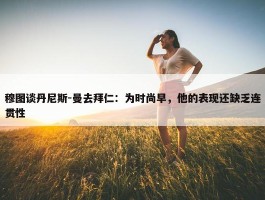 穆图谈丹尼斯-曼去拜仁：为时尚早，他的表现还缺乏连贯性