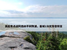 英超焦点战阿森纳平利物浦，曼城1分优势登榜首