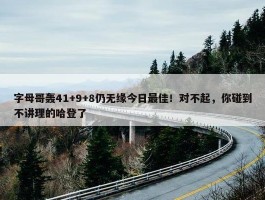 字母哥轰41+9+8仍无缘今日最佳！对不起，你碰到不讲理的哈登了