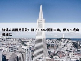 媒体人谈国足首发：拼了！442菱形中场，伊万不成功便成仁