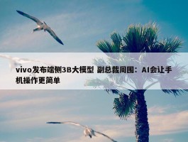 vivo发布端侧3B大模型 副总裁周围：AI会让手机操作更简单