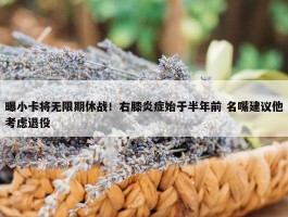 曝小卡将无限期休战！右膝炎症始于半年前 名嘴建议他考虑退役