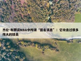 杰伦-布朗谈NBA中所谓“匿名消息”：它攻击过很多伟大的球员