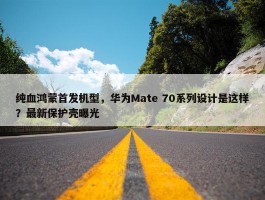 纯血鸿蒙首发机型，华为Mate 70系列设计是这样？最新保护壳曝光