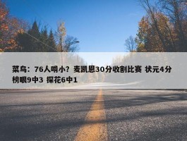 菜鸟：76人啃小？麦凯恩30分收割比赛 状元4分 榜眼9中3 探花6中1