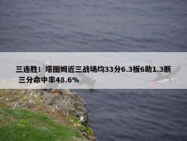 三连胜！塔图姆近三战场均33分6.3板6助1.3断 三分命中率48.6%