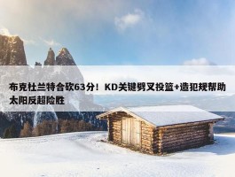 布克杜兰特合砍63分！KD关键劈叉投篮+造犯规帮助太阳反超险胜