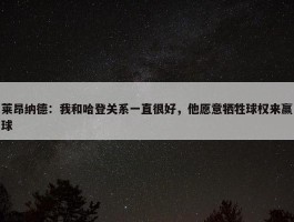 莱昂纳德：我和哈登关系一直很好，他愿意牺牲球权来赢球