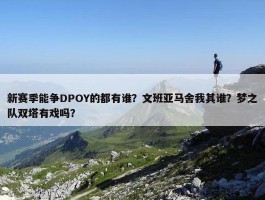 新赛季能争DPOY的都有谁？文班亚马舍我其谁？梦之队双塔有戏吗？