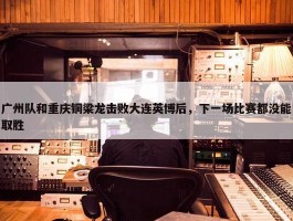 广州队和重庆铜梁龙击败大连英博后，下一场比赛都没能取胜