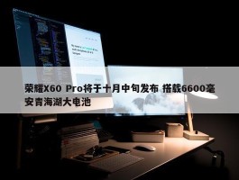 荣耀X60 Pro将于十月中旬发布 搭载6600毫安青海湖大电池