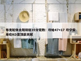 布克轮休太阳双巨35分完败：坎哈47+17 坎宁安单吃KD显顶薪天赋