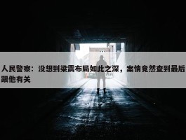 人民警察：没想到梁震布局如此之深，案情竟然查到最后跟他有关