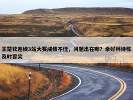 王楚钦连续3站大赛成绩不佳，问题出在哪？幸好林诗栋及时冒尖