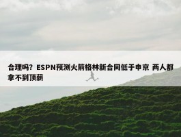 合理吗？ESPN预测火箭格林新合同低于申京 两人都拿不到顶薪