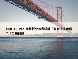 红魔 10 Pro 手机行业首发搭载“复合液态金属”PC 级散热