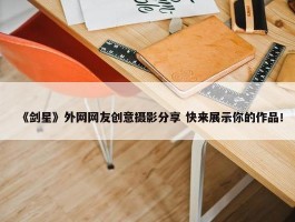 《剑星》外网网友创意摄影分享 快来展示你的作品！