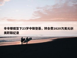 辛辛那提签下23岁中锋登基，转会费1620万美元创美职联纪录