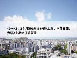 -5→+1，2个月追6分 89分钟上岸，申花命硬，连续2主场绝杀后登顶