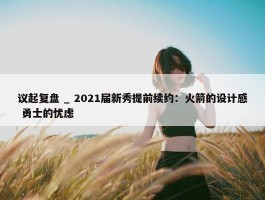 议起复盘 _ 2021届新秀提前续约：火箭的设计感 勇士的忧虑