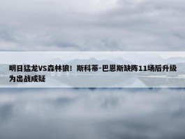 明日猛龙VS森林狼！斯科蒂-巴恩斯缺阵11场后升级为出战成疑