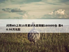 问界M9上市10月累计大定突破160000台 售46.98万元起