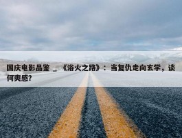 国庆电影品鉴 _ 《浴火之路》：当复仇走向玄学，谈何爽感？