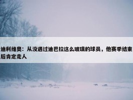 迪利维奥：从没遇过迪巴拉这么玻璃的球员，他赛季结束后肯定走人