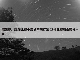 班凯罗：想在比赛中尝试不同打法 这样比赛就会轻松一点