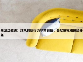 黑龙江教练：球队的执行力非常到位，会尽快完成保级任务