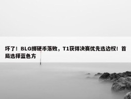 坏了！BLG掷硬币落败，T1获得决赛优先选边权！首局选择蓝色方