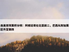 南美世预赛积分榜：阿根廷哥伦比亚前二，巴西从附加赛区升至第四