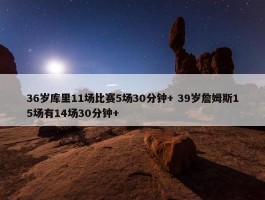 36岁库里11场比赛5场30分钟+ 39岁詹姆斯15场有14场30分钟+