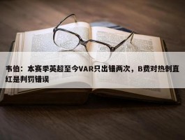 韦伯：本赛季英超至今VAR只出错两次，B费对热刺直红是判罚错误