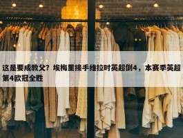 这是要成教父？埃梅里接手维拉时英超倒4，本赛季英超第4欧冠全胜