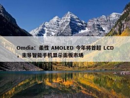 Omdia：柔性 AMOLED 今年将首超 LCD，主导智能手机显示面板市场