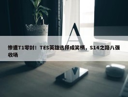 惨遭T1零封！TES英雄选择成笑柄，S14之路八强收场