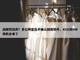 战略性放弃？多位明星选手确认缺席挑杯，KSG和RW侠机会来了