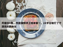 开播仅4集，热度强悍冲上榜单第一，24岁任敏打了个漂亮的翻身仗