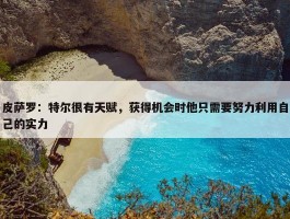 皮萨罗：特尔很有天赋，获得机会时他只需要努力利用自己的实力