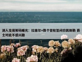 湖人交易筹码曝光：拉塞尔+数个首轮签问价凯斯勒 爵士对此不感兴趣