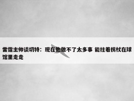 雷霆主帅谈切特：现在他做不了太多事 能拄着拐杖在球馆里走走