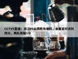 CCTV5直播！浙江VS山西胜负难料，余嘉豪对决刘传兴，两队死磕3分