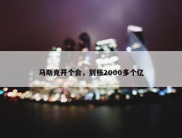 马斯克开个会，到账2000多个亿