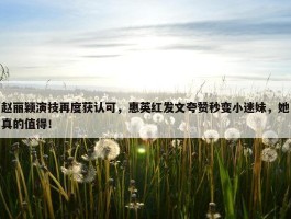 赵丽颖演技再度获认可，惠英红发文夸赞秒变小迷妹，她真的值得！