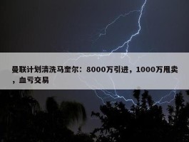 曼联计划清洗马奎尔：8000万引进，1000万甩卖，血亏交易