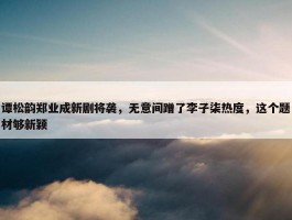 谭松韵郑业成新剧将袭，无意间蹭了李子柒热度，这个题材够新颖