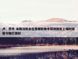 卢：乔丹-米勒没机会在常规轮换中获得稳定上场时间 他今晚打得好